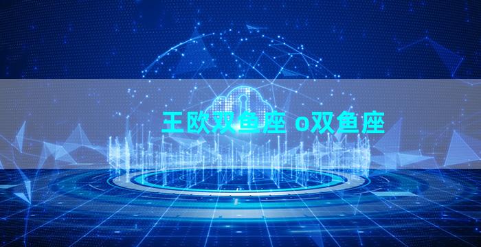 王欧双鱼座 o双鱼座